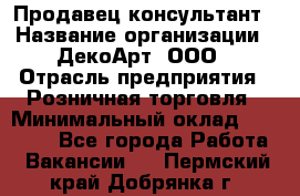 Продавец-консультант › Название организации ­ ДекоАрт, ООО › Отрасль предприятия ­ Розничная торговля › Минимальный оклад ­ 30 000 - Все города Работа » Вакансии   . Пермский край,Добрянка г.
